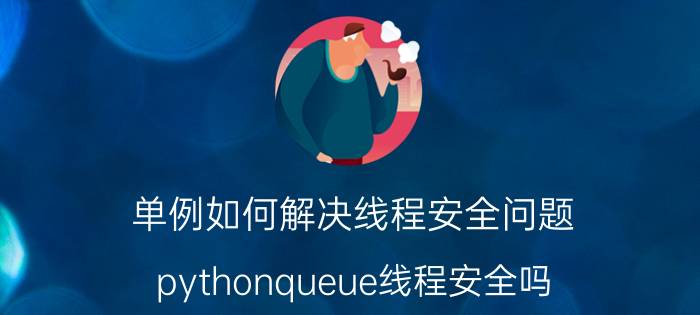 单例如何解决线程安全问题 pythonqueue线程安全吗？